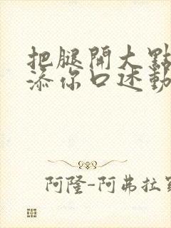 把腿开大点我添添你口述动漫