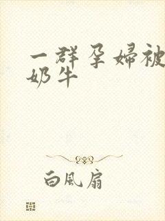 一群孕妇被当成奶牛