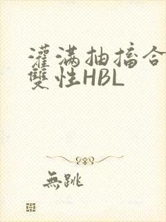 灌满抽搐合不拢双性HBL