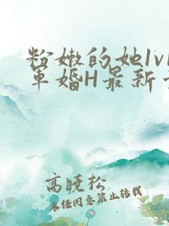 粉嫩的她1v1军婚H最新章节