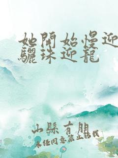 她开始慢迎迎合骊珠迎龙