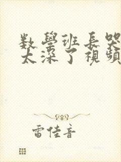 数学班长哭着说太深了视频