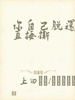 你自己脱还是我直接撕