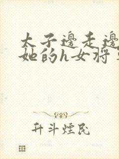 太子边走边挺进她的h女将军