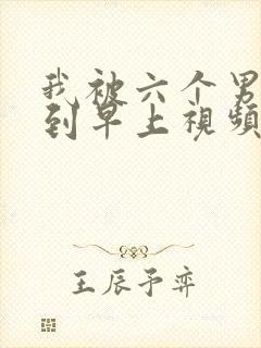 我被六个男人躁到早上视频