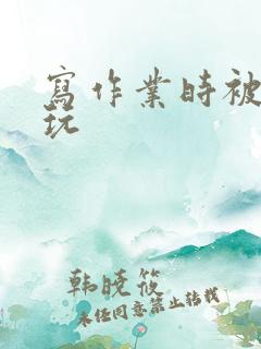 写作业时被爹地玩