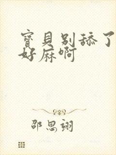 宝贝别舔了豆豆好麻啊