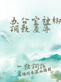 办公室被绑奶头调教羞辱