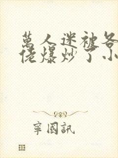 万人迷被各路大佬爆炒了小说