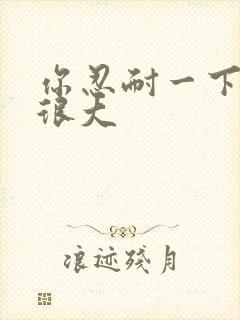 你忍耐一下我的很大