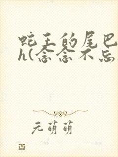 蛇王的尾巴高ah(念念不忘)