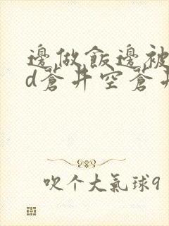 边做饭边被躁bd苍井空苍井空