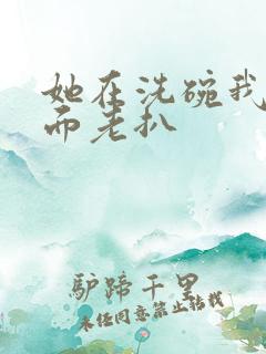 她在洗碗我在后面老扒