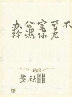 办公室可不可以干湿你免