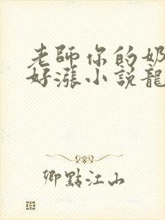 老师你的奶好大好涨小说龙腾小说