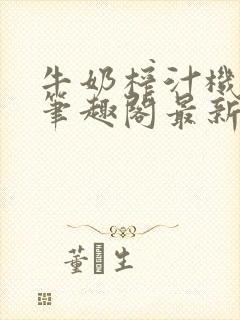 牛奶榨汁机po笔趣阁最新更新内容