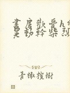 书房欢爱h双乳晃动干柴烈火小说