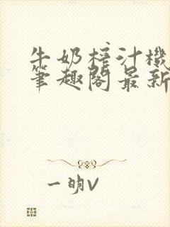 牛奶榨汁机po笔趣阁最新更新内容