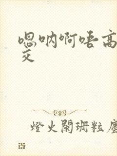 嗯呐啊唔高H兽交