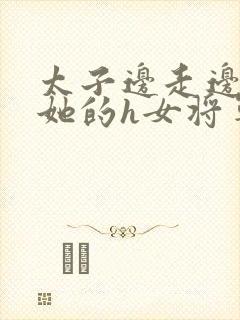 太子边走边挺进她的h女将军