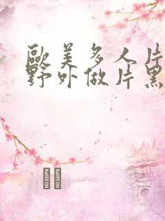 欧美多人片高潮野外做片黑人