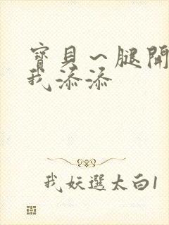 宝贝～腿开大点我添添