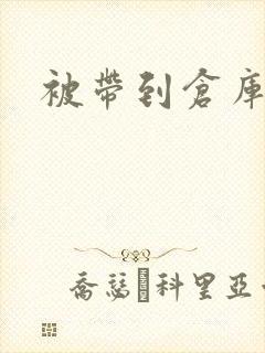 被带到仓库糟蹋