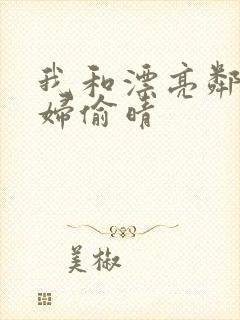 我和漂亮邻居少妇偷晴