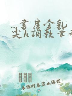 ...书房含乳尖h调教笔趣阁