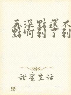 再深点还不够快点啊到了到了