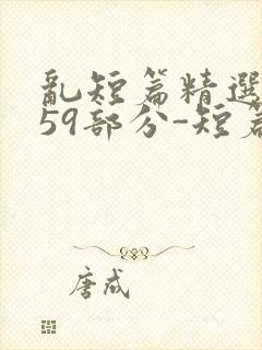 乱短篇精选-第59部分-短篇