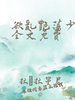 欲乱艳荡少寡妇全文免费