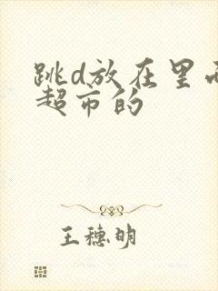 跳d放在里面逛超市的