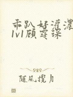 乖趴好灌浓精h1v1顾霆琛