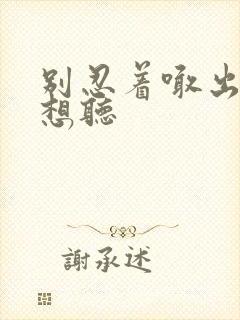 别忍着喊出来我想听