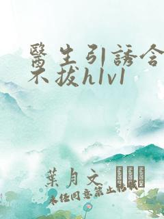 医生引诱含整夜不拔h1v1