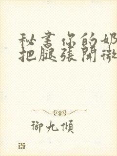 秘书你的奶好大把腿张开微博