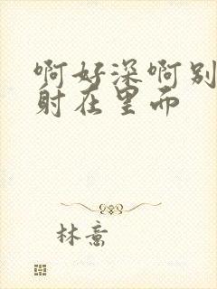 啊好深啊别拔就射在里面