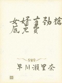 女婿有劲枪枪到底免费