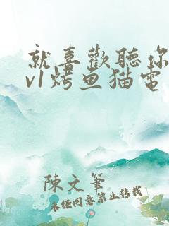 就喜欢听你叫1v1烤鱼猫电视剧