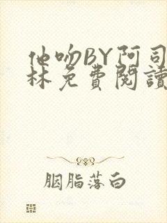 他吻BY阿司匹林免费阅读无弹窗