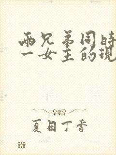 两兄弟同时拥有一女主的现言