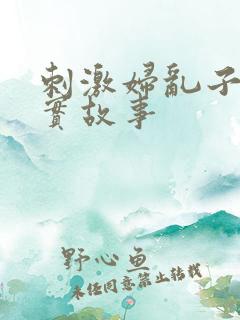 刺激妇乱子伦真实故事