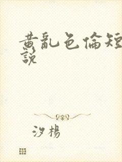 黄乱色伦短篇小说