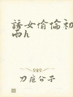 诱女偷伦初尝云雨h