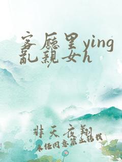 客厅里ying乱亲女h