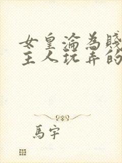 女皇沦为贱妾给主人玩弄的小说