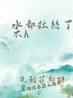 水都拉丝了还说不h