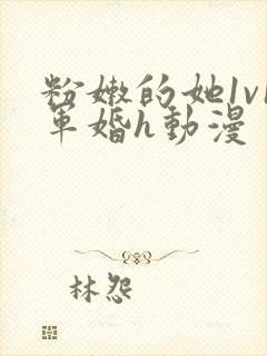 粉嫩的她1v1军婚h动漫