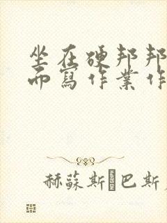 坐在硬邦邦的上面写作业作文